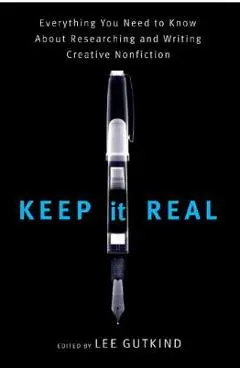 Keep It Real: Everything You Need to Know about Researching and Writing Creative Nonfiction - Lee Gutkind