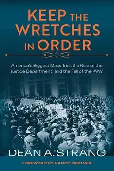 Keep the Wretches in Order: America's Biggest Mass Trial, the Rise of the Justice Department, and the Fall of the Iww, Hardcover/Dean Strang