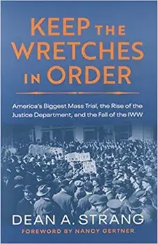 Keep the Wretches in Order: America's Biggest Mass Trial, the Rise of the Justice Department, and the Fall of the Iww/Dean Strang