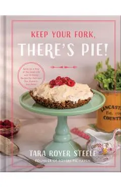 Keep Your Fork, There's Pie!: Serve Up a Slice of the Sweet Life with 75 Family Recipes for Delicious Pies, Desserts, and More! - Tara Royer Steele