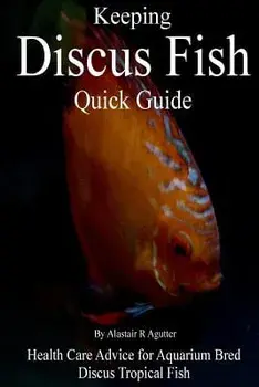 Keeping Discus Fish Quick Guide: Health Care Advice for Aquarium Bred Discus Tropical Fish, Paperback/Alastair R. Agutter