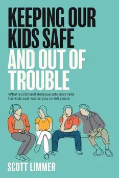 Keeping Our Kids Safe and Out of Trouble: What a Criminal Defense Attorney Tells His Kids and Wants You to Tell Yours/Scott Limmer