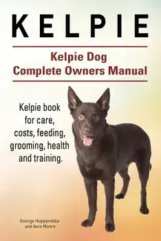 Kelpie. Kelpie Dog Complete Owners Manual. Kelpie Book for Care, Costs, Feeding, Grooming, Health and Training., Paperback/George Hoppendale