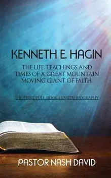 Kenneth E. Hagin: The Life, Teachings and Times of a Great Mountain Moving Giant of Faith, Paperback/Pastor Nash David