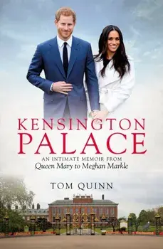 Kensington Palace. An Intimate Memoir from Queen Mary to Meghan Markle, Hardback/Tom Quinn
