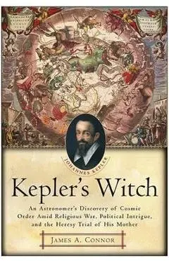 Kepler's Witch: An Astronomer's Discovery of Cosmic Order Amid Religious War, Political Intrigue, and the Heresy Trial of His Mother - James A. Connor