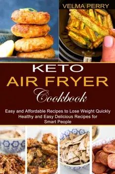 Keto Air Fryer Cookbook: Healthy and Easy Delicious Recipes for Smart People (Easy and Affordable Recipes to Lose Weight Quickly)/Velma Perry