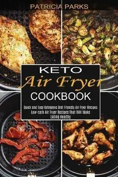 Keto Air Fryer Cookbook: Low-carb Air Fryer Recipes That Will Make Eating Healthy (Quick and Easy Ketogenic Diet Friendly Air Fryer Recipes)/Patricia Parks