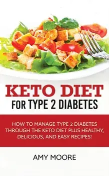 Keto Diet for Type 2 Diabetes: How to Manage Type 2 Diabetes Through the Keto Diet Plus Healthy, Delicious, and Easy Recipes!, Paperback/Amy Moore