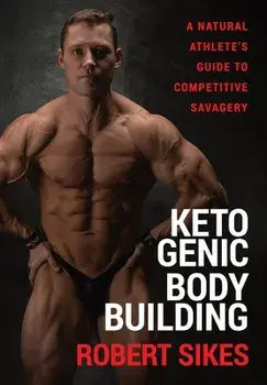 Ketogenic Bodybuilding: A Natural Athlete's Guide to Competitive Savagery, Hardcover/Robert Sikes