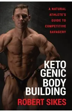 Ketogenic Bodybuilding: A Natural Athlete's Guide to Competitive Savagery - Robert Sikes