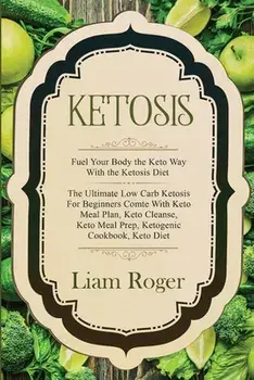 Ketosis - Keto Diet: Fuel Your Body the Keto Way With the Ketosis Diet: The Ultimate Low Carb Ketosis for Beginners with Keto Meal Plan, Ke/Liam Roger