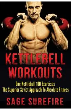 Kettlebell Workouts: One Kettlebell 100 Exercises - The Superior Soviet Approach To Absolute Fitness; Kettlebell Workouts And Kettlebell Tr - Sage Surefire