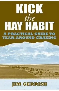 Kick the Hay Habit: A Practical Guide to Year-Around Grazing - Jim Gerrish