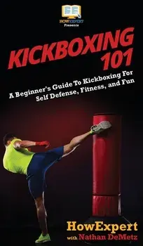 Kickboxing 101: A Beginner's Guide To Kickboxing For Self Defense, Fitness, and Fun, Hardcover/Howexpert