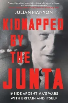 Kidnapped by the Junta. Inside Argentina's Wars with Britain and Itself, Hardback/Julian Manyon