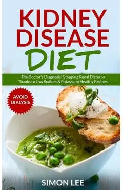 Kidney Disease Diet: The Doctor's Diagnosis! Stopping Renal Disturbs Thanks To Low Sodium & Potassium Healthy Recipes [AVOID DIALYSIS] - Simon Lee