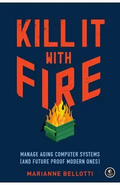 Kill It with Fire: Manage Aging Computer Systems (and Future Proof Modern Ones) - Marianne Bellotti