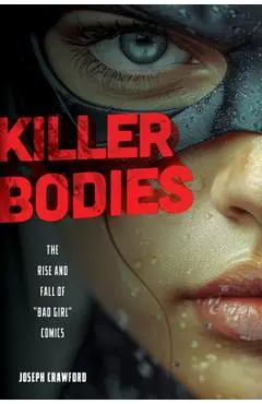 Killer Bodies: The Rise and Fall of Bad Girl Comics - Joseph Crawford