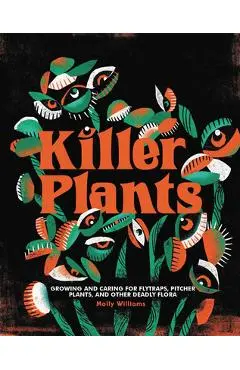 Killer Plants: Growing and Caring for Flytraps, Pitcher Plants, and Other Deadly Flora - Molly Williams