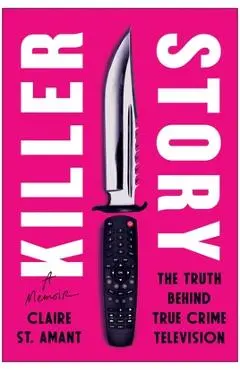 Killer Story: The Truth Behind True Crime Television - Claire St Amant