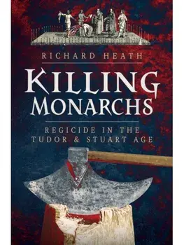 Killing Monarchs. Regicide in the Tudor and Stuart Age, Hardback/Richard Heath