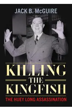 Killing the Kingfish: The Huey Long Assassination - Jack B. Mcguire