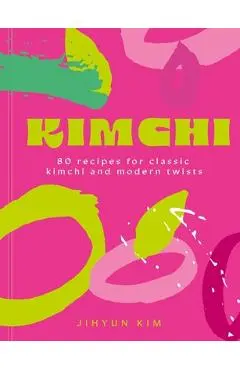Kimchi: 80 Recipes for Classic Kimchi and Modern Twists - Jihyun 'kimmy' Kim