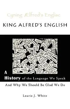 King Alfred's English, a History of the Language We Speak and Why We Should Be Glad We Do - Laurie J. White
