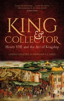 King and Collector. Henry VIII and the Art of Kingship, Hardback/Siobhan Clarke