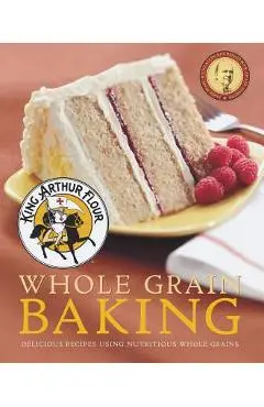 King Arthur Flour Whole Grain Baking: Delicious Recipes Using Nutritious Whole Grains - King Arthur Baking Company
