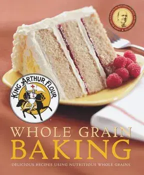 King Arthur Flour Whole Grain Baking: Delicious Recipes Using Nutritious Whole Grains, Paperback/King Arthur Flour