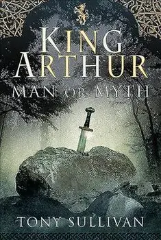 King Arthur. Man or Myth?, Hardback/Tony Sullivan
