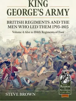 King George's Army - British Regiments and the Men Who Led Them 1793-1815 Volume 4. British Infantry - 61st to 104th Regiments of Foot, Paperback/Steve Brown