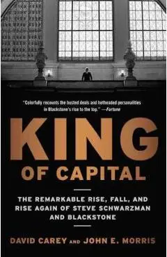 King of Capital: The Remarkable Rise, Fall, and Rise Again of Steve Schwarzman and Blackstone - David Carey