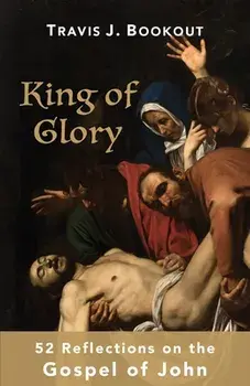 King of Glory: 52 Reflections on the Gospel of John, Paperback/Travis J. Bookout