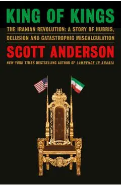 King of Kings: The Iranian Revolution: A Story of Hubris, Delusion and Catastrophic Miscalculation - Scott Anderson
