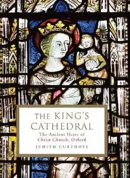 King's Cathedral. The ancient heart of Christ Church, Oxford, Hardback/Judith Curthoys