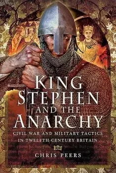 King Stephen and the Anarchy: Civil War and Military Tactics in Twelfth-Century Britain/Chris Peers