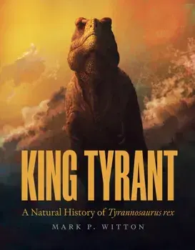 King Tyrant. A Natural History of Tyrannosaurus rex, Hardback/Mark P. Witton