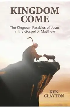 Kingdom Come: The Kingdom Parables of Jesus in the Gospel of Matthew - Ken Clayton