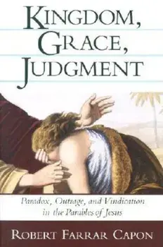 Kingdom, Grace, Judgment: Paradox, Outrage, and Vindication in the Parables of Jesus, Paperback/Robert Farrar Capon