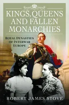 Kings, Queens and Fallen Monarchies. Royal Dynasties of Interwar Europe, Hardback/Robert Stove