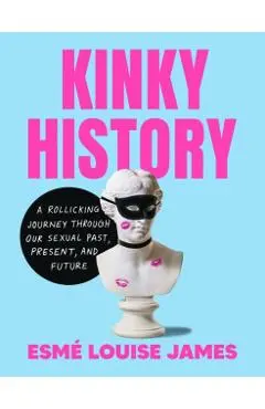 Kinky History: A Rollicking Journey Through Our Sexual Past, Present, and Future - Esmé Louise James