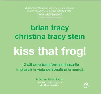 Kiss that frog! 12 cai de-a transforma minusurile in plusuri in viata personala si la munca/Brian Tracy, Christina Tracy Stein