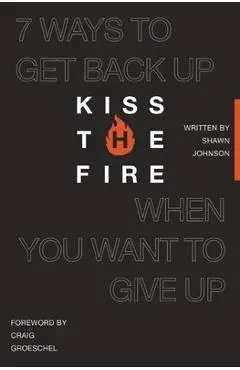 Kiss the Fire: 7 Ways to Get Back Up When You Want to Give Up - Shawn Johnson