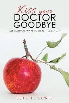 Kiss Your Doctor Goodbye: All-Natural Ways to Health & Beauty, Paperback/Elke F. Lewis