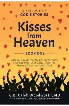 Kisses from Heaven: Unique, Inexplicable, Extraordinary, and Supernatural Tales from the Heart of a Miraculous God - C. B. Caleb Woodworth