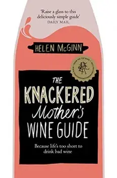 Knackered Mother's Wine Guide. Because Life's too Short to Drink Bad Wine, Paperback/Helen McGinn