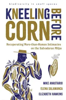 Kneeling Before Corn. Recuperating More-than-Human Intimacies on the Salvadoran Milpa, Paperback/Elizabeth Hawkins